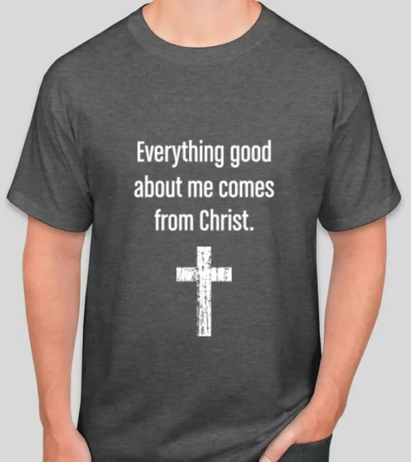 Everything good about me comes from Christ t-shirt